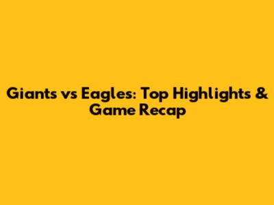 Giants vs Eagles: Top Highlights & Game Recap