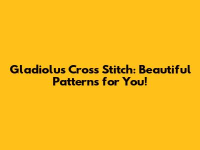 Gladiolus Cross Stitch: Beautiful Patterns for You!