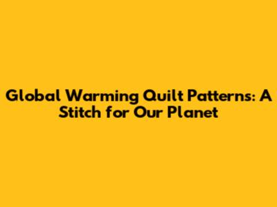 Global Warming Quilt Patterns: A Stitch for Our Planet