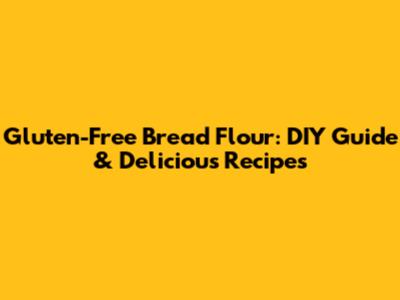 Gluten-Free Bread Flour: DIY Guide & Delicious Recipes