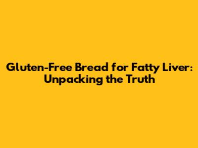 Gluten-Free Bread for Fatty Liver: Unpacking the Truth