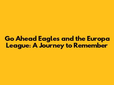 Go Ahead Eagles and the Europa League: A Journey to Remember
