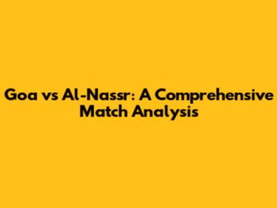 Goa vs Al-Nassr: A Comprehensive Match Analysis