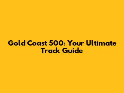 Gold Coast 500: Your Ultimate Track Guide