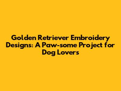 Golden Retriever Embroidery Designs: A Paw-some Project for Dog Lovers