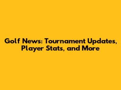Golf News: Tournament Updates, Player Stats, and More