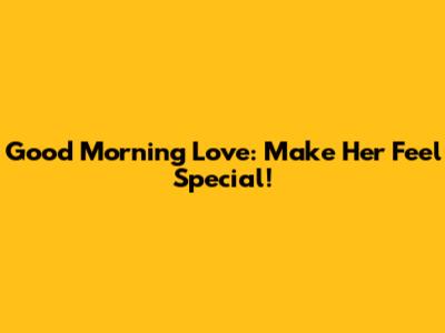 Good Morning Love: Make Her Feel Special!