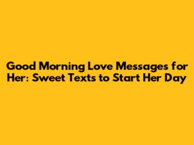 Good Morning Love Messages for Her: Sweet Texts to Start Her Day