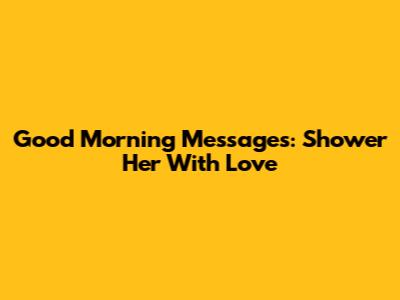 Good Morning Messages: Shower Her With Love