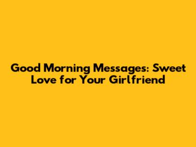 Good Morning Messages: Sweet Love for Your Girlfriend