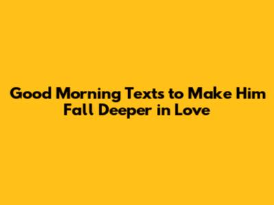 Good Morning Texts to Make Him Fall Deeper in Love