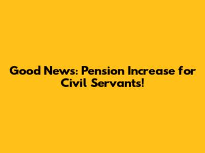 Good News: Pension Increase for Civil Servants!