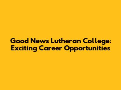 Good News Lutheran College: Exciting Career Opportunities