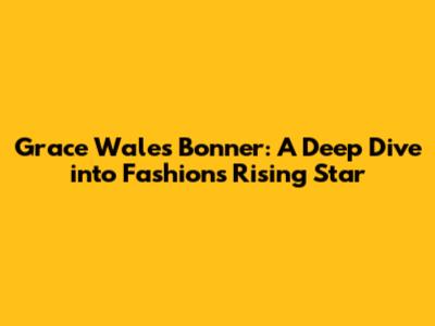 Grace Wales Bonner: A Deep Dive into Fashion's Rising Star
