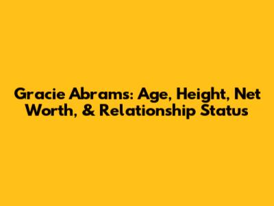 Gracie Abrams: Age, Height, Net Worth, & Relationship Status