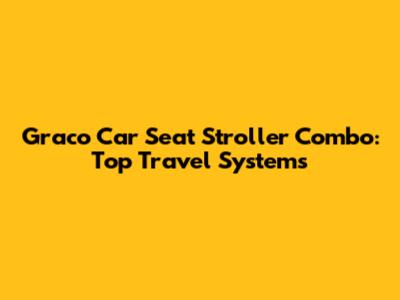 Graco Car Seat Stroller Combo: Top Travel Systems