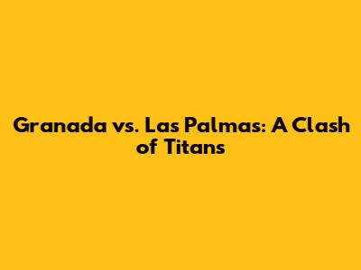Granada vs. Las Palmas: A Clash of Titans