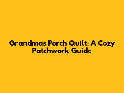 Grandma's Porch Quilt: A Cozy Patchwork Guide