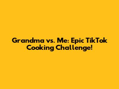 Grandma vs. Me: Epic TikTok Cooking Challenge!