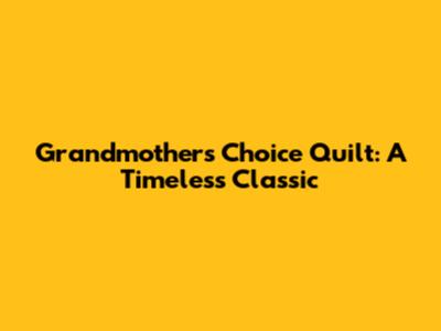 Grandmother's Choice Quilt: A Timeless Classic