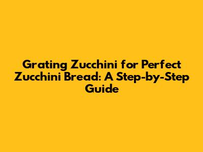 Grating Zucchini for Perfect Zucchini Bread: A Step-by-Step Guide