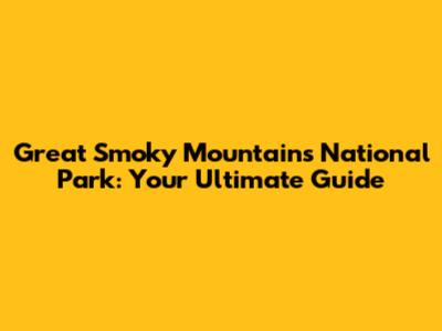 Great Smoky Mountains National Park: Your Ultimate Guide