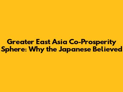 Greater East Asia Co-Prosperity Sphere: Why the Japanese Believed