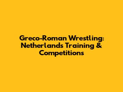 Greco-Roman Wrestling: Netherlands' Training & Competitions