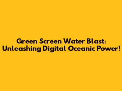 Green Screen Water Blast: Unleashing Digital Oceanic Power!