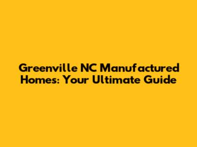 Greenville NC Manufactured Homes: Your Ultimate Guide