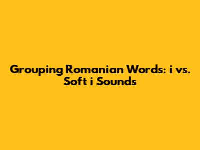 Grouping Romanian Words: 'i' vs. Soft 'i' Sounds
