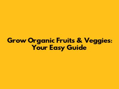 Grow Organic Fruits & Veggies: Your Easy Guide