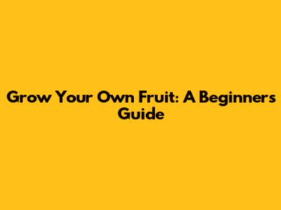 Grow Your Own Fruit: A Beginner's Guide