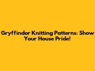 Gryffindor Knitting Patterns: Show Your House Pride!