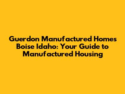 Guerdon Manufactured Homes Boise Idaho: Your Guide to Manufactured Housing