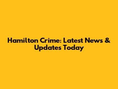 Hamilton Crime: Latest News & Updates Today