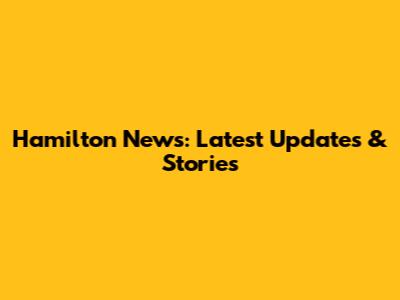 Hamilton News: Latest Updates & Stories