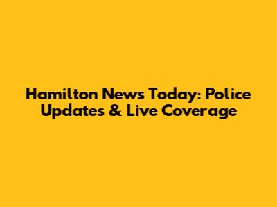 Hamilton News Today: Police Updates & Live Coverage