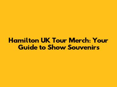 Hamilton UK Tour Merch: Your Guide to Show Souvenirs