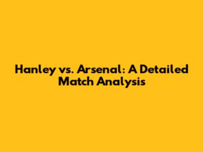 Hanley vs. Arsenal: A Detailed Match Analysis