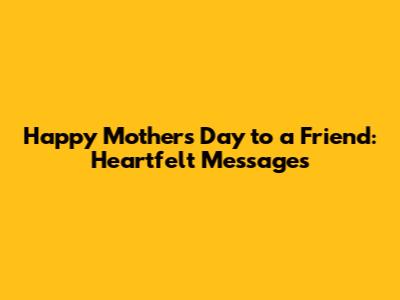 Happy Mother's Day to a Friend: Heartfelt Messages