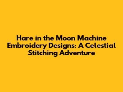 Hare in the Moon Machine Embroidery Designs: A Celestial Stitching Adventure