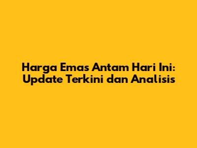 Harga Emas Antam Hari Ini: Update Terkini dan Analisis