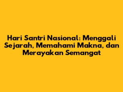 Hari Santri Nasional: Menggali Sejarah, Memahami Makna, dan Merayakan Semangat