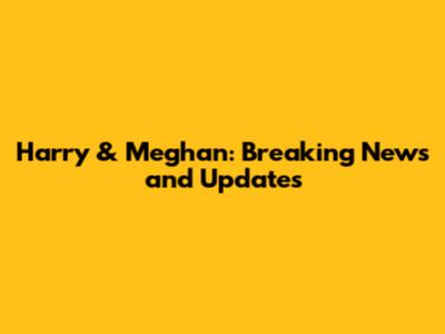 Harry & Meghan: Breaking News and Updates