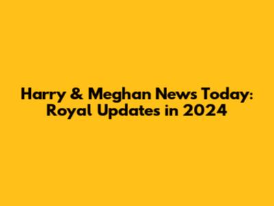 Harry & Meghan News Today: Royal Updates in 2024