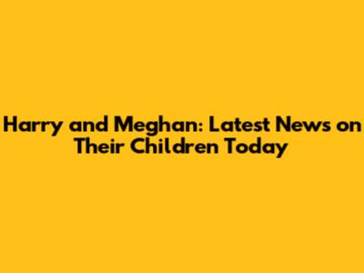 Harry and Meghan: Latest News on Their Children Today