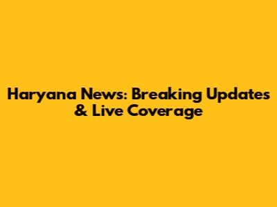 Haryana News: Breaking Updates & Live Coverage