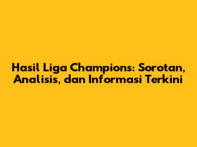 Hasil Liga Champions: Sorotan, Analisis, dan Informasi Terkini