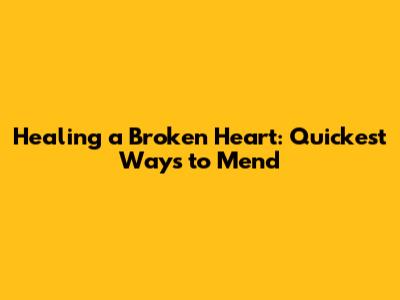 Healing a Broken Heart: Quickest Ways to Mend